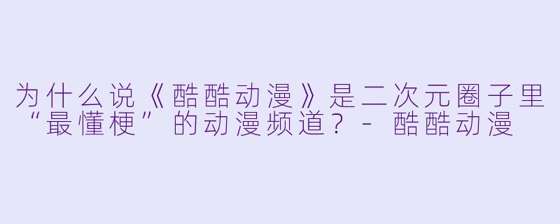 为什么说《酷酷动漫》是二次元圈子里“最懂梗”的动漫频道？-酷酷动漫