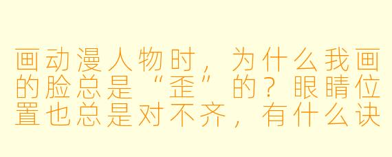 画动漫人物时，为什么我画的脸总是“歪”的？眼睛位置也总是对不齐，有什么诀窍吗？