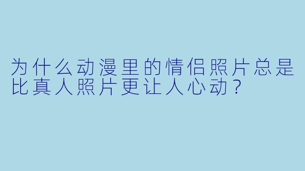 为什么动漫里的情侣照片总是比真人照片更让人心动？