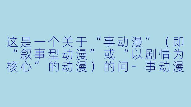 这是一个关于“事动漫”（即“叙事型动漫”或“以剧情为核心”的动漫）的问-事动漫
