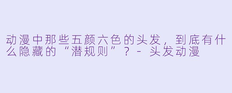 动漫中那些五颜六X 的头发,到底有什么隐藏的“潜规则”?-头发动漫