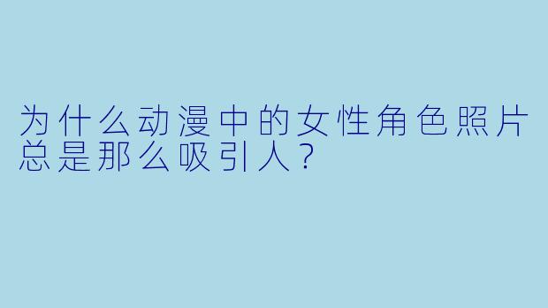 为什么动漫中的女X  角X  照片总是那么吸引人？