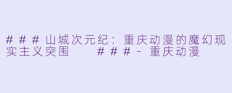 ###山城次元纪：重庆动漫的魔幻现实主义突围

###-重庆动漫