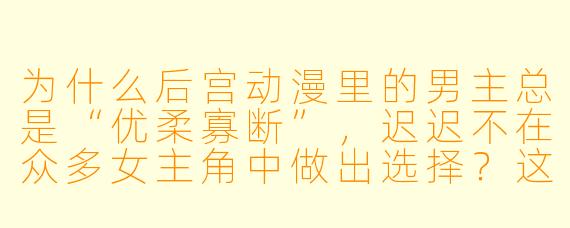 为什么后宫动漫里的男主总是“优柔寡断”，迟迟不在众多女主角中做出选择？这难道不是作者在故意拖剧情吗？