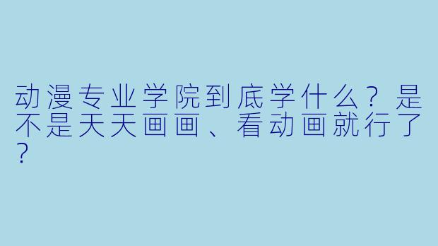 动漫专业学院到底学什么？是不是天天画画、看动画就行了？