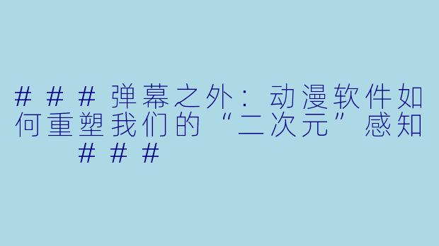 ###弹幕之外:动漫软件如何重塑我们的“二次元”感知
###