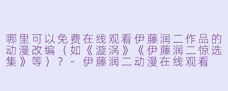 哪里可以免费在线观看伊藤润二作品的动漫改编(如《漩涡》《伊藤润二惊选集》等)?-伊藤润二动漫在线观看