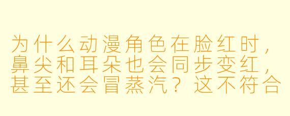为什么动漫角X 在脸红时,鼻尖和耳朵也会同步变红,甚至还会冒蒸汽?这不符合人体生理学啊!