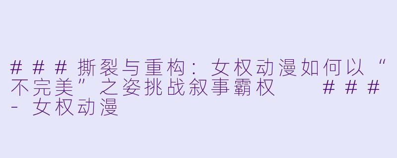 ###撕裂与重构：女权动漫如何以“不完美”之姿挑战叙事霸权

###-女权动漫