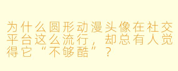 为什么圆形动漫头像在社交平台这么流行,却总有人觉得它“不够酷”?