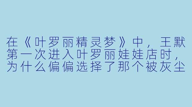 在《叶罗丽精灵梦》中，王默第一次进入叶罗丽娃娃店时，为什么偏偏选择了那个被灰尘覆盖、看似最不起眼的罗丽娃娃？难道她没有注意到旁边那些更华丽精致的娃娃吗？-动漫叶罗丽