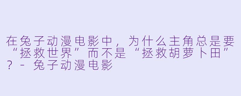 在兔子动漫电影中,为什么主角总是要“拯救世界”而不是“拯救胡萝卜田”?-兔子动漫电影