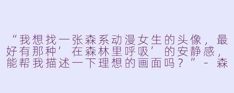 “我想找一张森系动漫女生的头像,最好有那种‘在森林里呼吸’的安静感,能帮我描述一下理想的画面吗?”-森系动漫女生头像