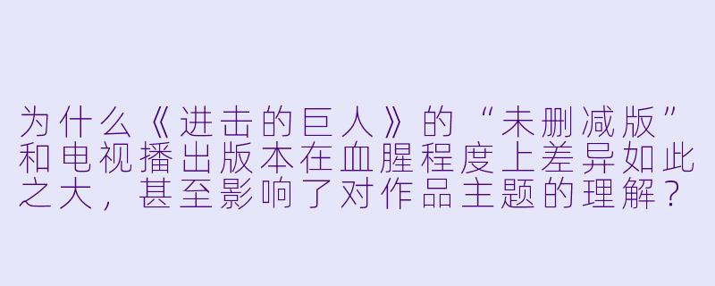 为什么《进击的巨人》的“未删减版”和电视播出版本在血腥程度上差异如此之大，甚至影响了对作品主题的理解？-动漫未删减版