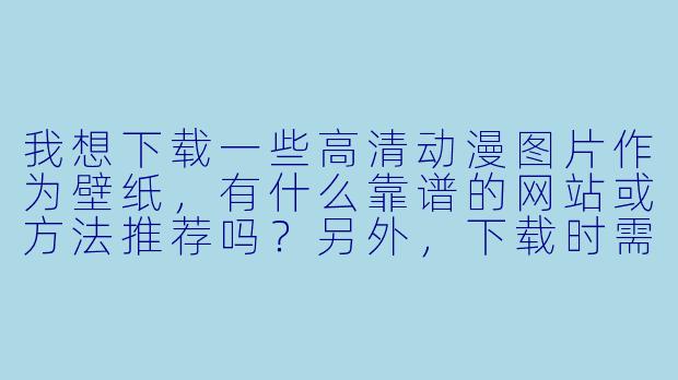 我想下载一些高清动漫图片作为壁纸,有什么靠谱的网站或方法推荐吗?另外,下载时需要注意版权问题吗?