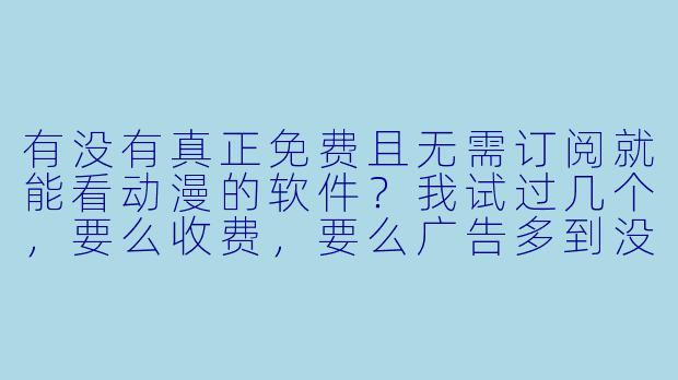 有没有真正免费且无需订阅就能看动漫的软件?我试过几个,要么收费,要么广告多到没法看,求推荐靠谱的。-看动漫免费软件