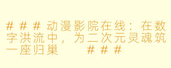 ###动漫影院在线：在数字洪流中，为二次元灵魂筑一座归巢

###