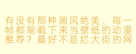有没有那种画风绝美、每一帧都能截下来当壁纸的动漫推荐?最好不是烂大街的网红番,而是真正有独特美术风格的作品。