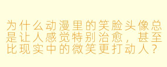 为什么动漫里的笑脸头像总是让人感觉特别治愈,甚至比现实中的微笑更打动人?