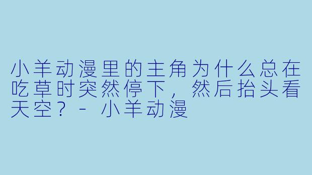 小羊动漫里的主角为什么总在吃草时突然停下，然后抬头看天空？-小羊动漫