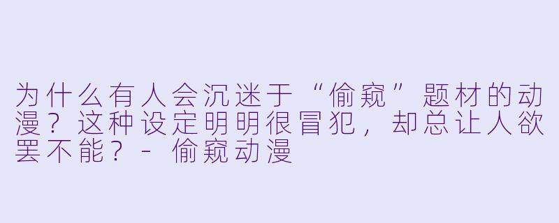 为什么有人会沉迷于“偷窥”题材的动漫?这种设定明明很冒犯,却总让人欲罢不能?-偷窥动漫
