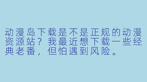 动漫岛下载是不是正规的动漫资源站？我最近想下载一些经典老番，但怕遇到风险。