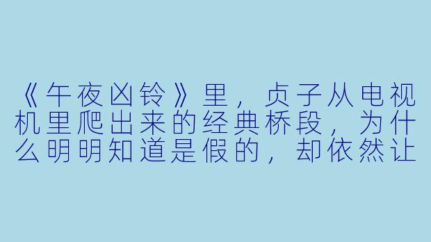 《午夜凶铃》里，贞子从电视机里爬出来的经典桥段，为什么明明知道是假的，却依然让全世界观众脊背发凉？