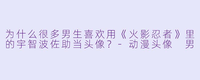 为什么很多男生喜欢用《火影忍者》里的宇智波佐助当头像？-动漫头像 男