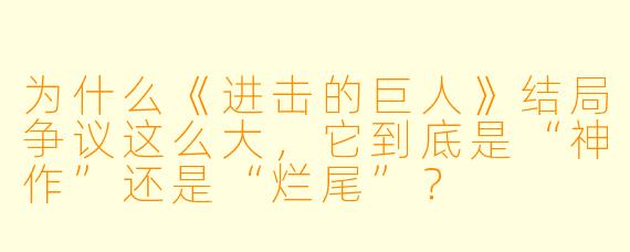 为什么《进击的巨人》结局争议这么大,它到底是“神作”还是“烂尾”?