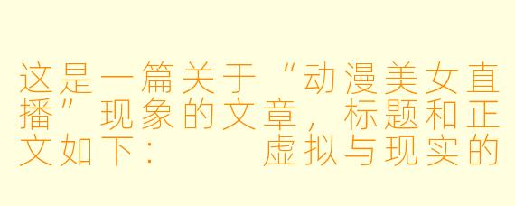 这是一篇关于“动漫美女直播”现象的文章,标题和正文如下:
虚拟与现实的暧昧边界:当“纸片人”在直播间里拥有了心跳