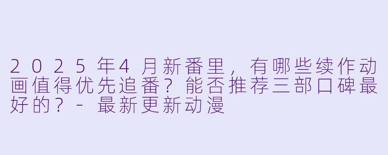 2025年4月新番里,有哪些续作动画值得优先追番?能否推荐三部口碑最好的?-最新更新动漫