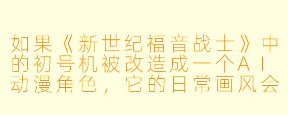 如果《新世纪福音战士》中的初号机被改造成一个AI动漫角X ,它的日常画风会变成什么样?