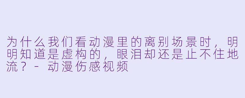 为什么我们看动漫里的离别场景时，明明知道是虚构的，眼泪却还是止不住地流？-动漫伤感视频