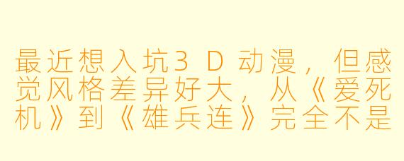 最近想入坑3D动漫,但感觉风格差异好大,从《爱死机》到《雄兵连》完全不是一回事,能推荐几部适合新手的作品,并简单说明各自的特点吗?