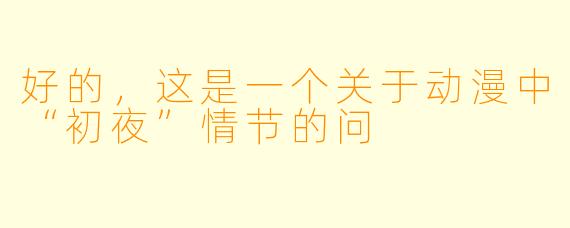 好的，这是一个关于动漫中“初夜”情节的问