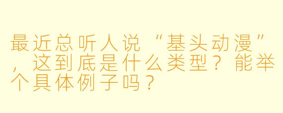 最近总听人说“基头动漫”，这到底是什么类型？能举个具体例子吗？