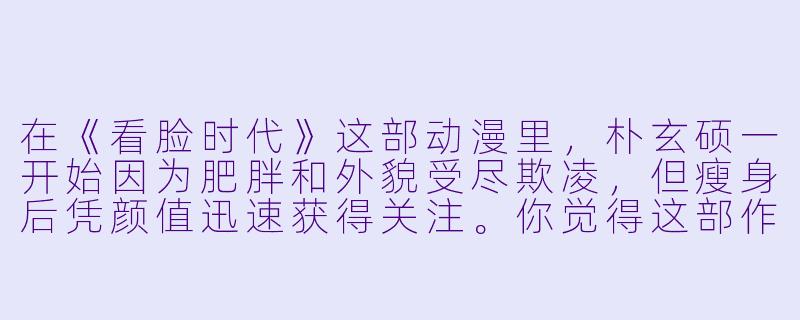 在《看脸时代》这部动漫里，朴玄硕一开始因为肥胖和外貌受尽欺凌，但瘦身后凭颜值迅速获得关注。你觉得这部作品想表达的核心观点是“外貌决定一切”，还是恰恰相反，是在讽刺这种“看脸”的社会现象？-看脸时代动漫