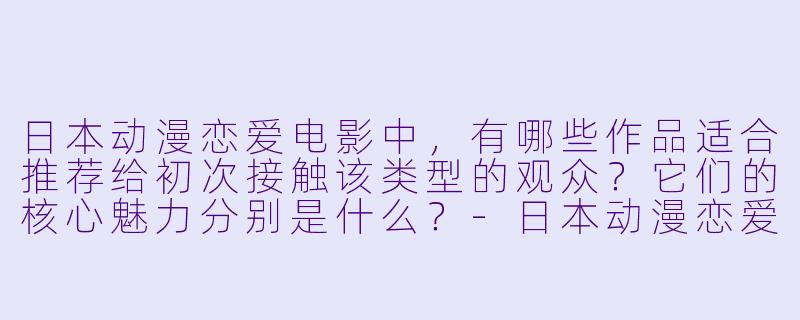 日本动漫恋爱电影中,有哪些作品适合推荐给初次接触该类型的观众?它们的核心魅力分别是什么?-日本动漫恋爱电影