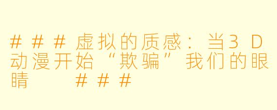 ###虚拟的质感:当3D动漫开始“欺骗”我们的眼睛
###