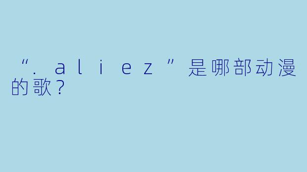 “.aliez”是哪部动漫的歌？