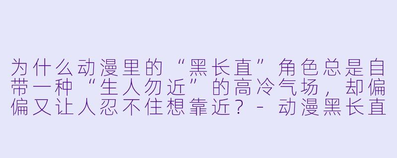 为什么动漫里的“黑长直”角X 总是自带一种“生人勿近”的高冷气场,却偏偏又让人忍不住想靠近?-动漫黑长直