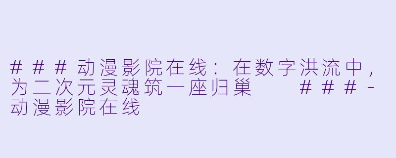 ###动漫影院在线：在数字洪流中，为二次元灵魂筑一座归巢

###-动漫影院在线