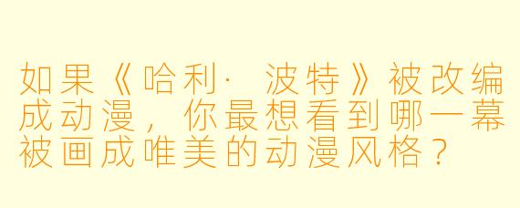 如果《哈利·波特》被改编成动漫，你最想看到哪一幕被画成唯美的动漫风格？