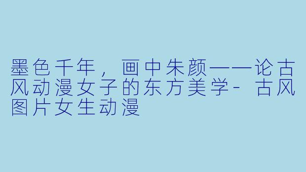 墨X 千年,画中朱颜——论古风动漫女子的东方美学-古风图片女生动漫