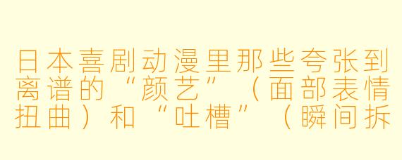 日本喜剧动漫里那些夸张到离谱的“颜艺”（面部表情扭曲）和“吐槽”（瞬间拆台）为什么总能让人笑到肚子疼？它们背后有什么独特的文化逻辑吗？