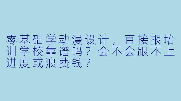 零基础学动漫设计,直接报培训学校靠谱吗?会不会跟不上进度或浪费钱?