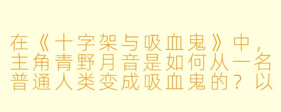 在《十字架与吸血鬼》中,主角青野月音是如何从一名普通人类变成吸血鬼的?以及他与赤夜萌香的关系在故事中经历了怎样的转折?