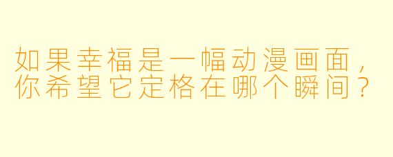 如果幸福是一幅动漫画面,你希望它定格在哪个瞬间?