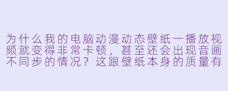 为什么我的电脑动漫动态壁纸一播放视频就变得非常卡顿,甚至还会出现音画不同步的情况?这跟壁纸本身的质量有关吗?-电脑动漫动态壁纸