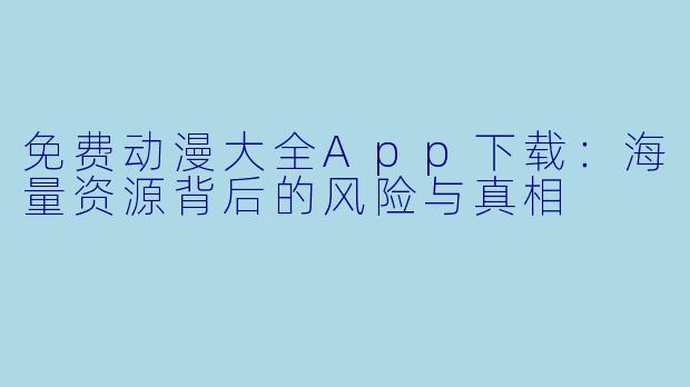 免费动漫大全App下载:海量资源背后的风险与真相